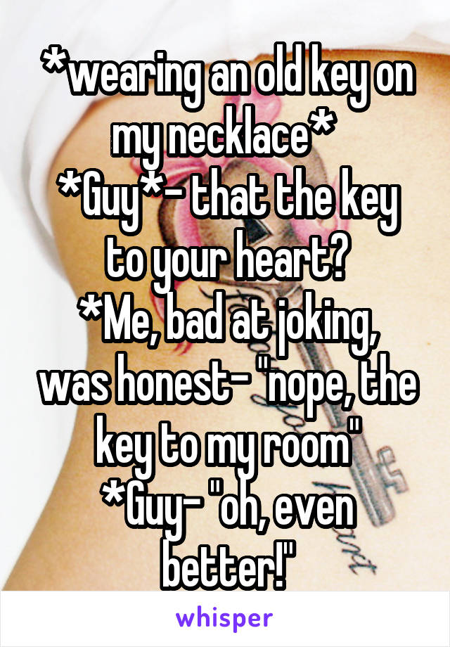 *wearing an old key on my necklace* 
*Guy*- that the key to your heart?
*Me, bad at joking, was honest- "nope, the key to my room"
*Guy- "oh, even better!"