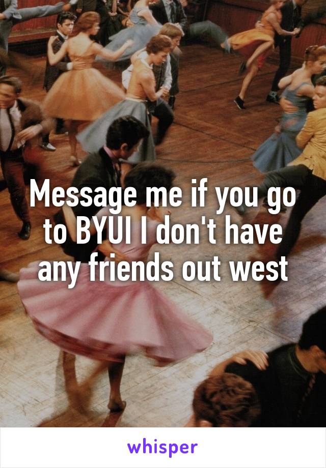 Message me if you go to BYUI I don't have any friends out west