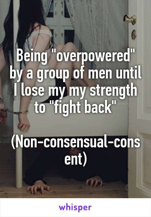 Being "overpowered" by a group of men until I lose my my strength to "fight back"

(Non-consensual-consent)