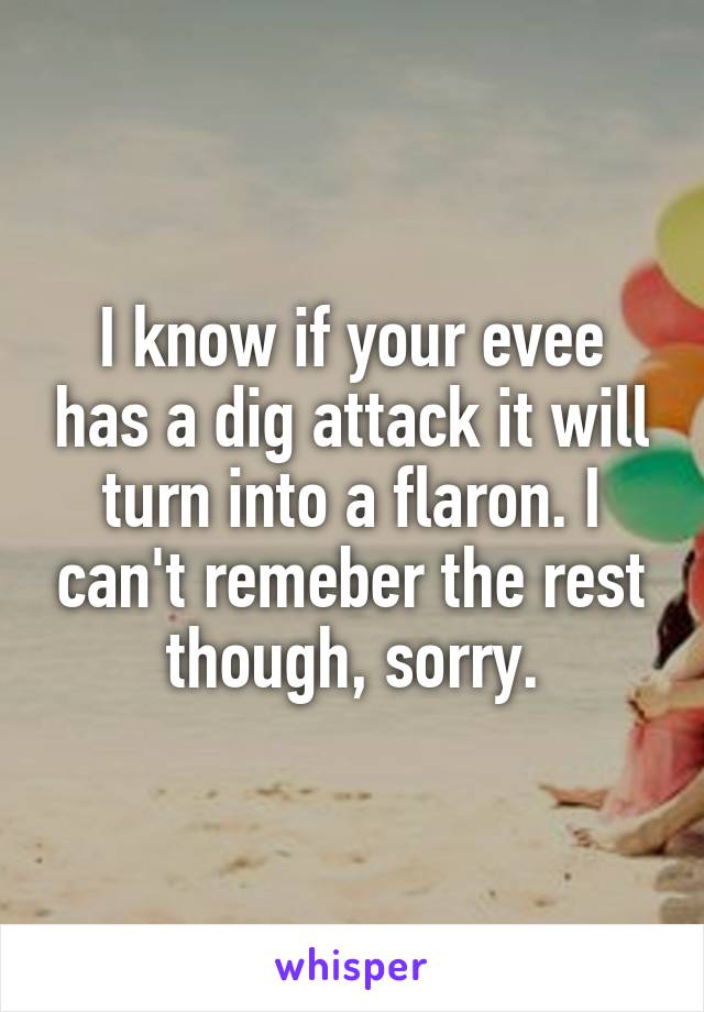 I know if your evee has a dig attack it will turn into a flaron. I can't remeber the rest though, sorry.