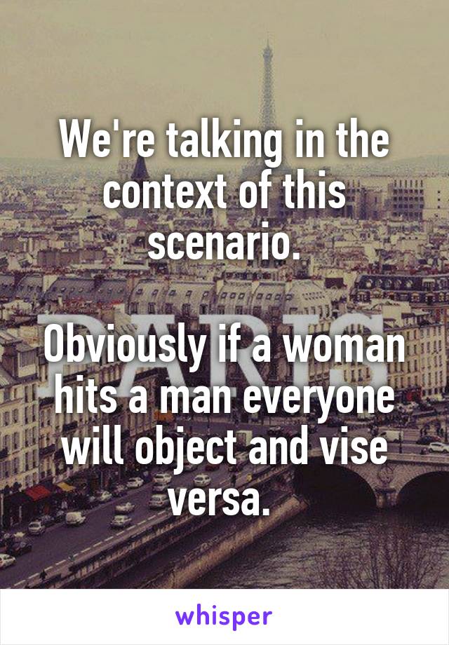 We're talking in the context of this scenario.

Obviously if a woman hits a man everyone will object and vise versa. 