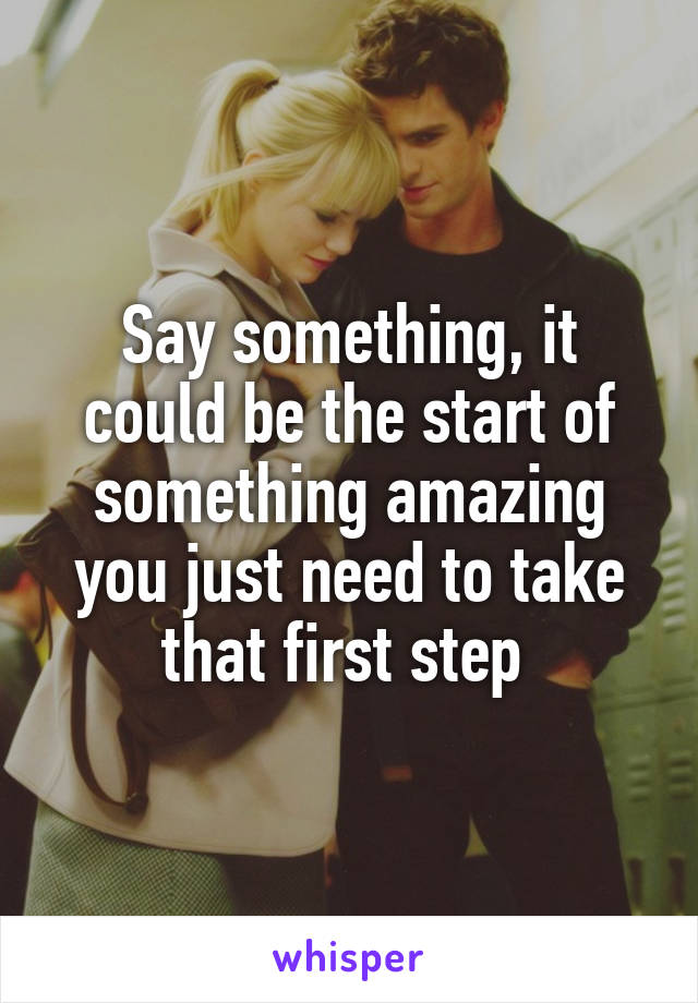 Say something, it could be the start of something amazing you just need to take that first step 