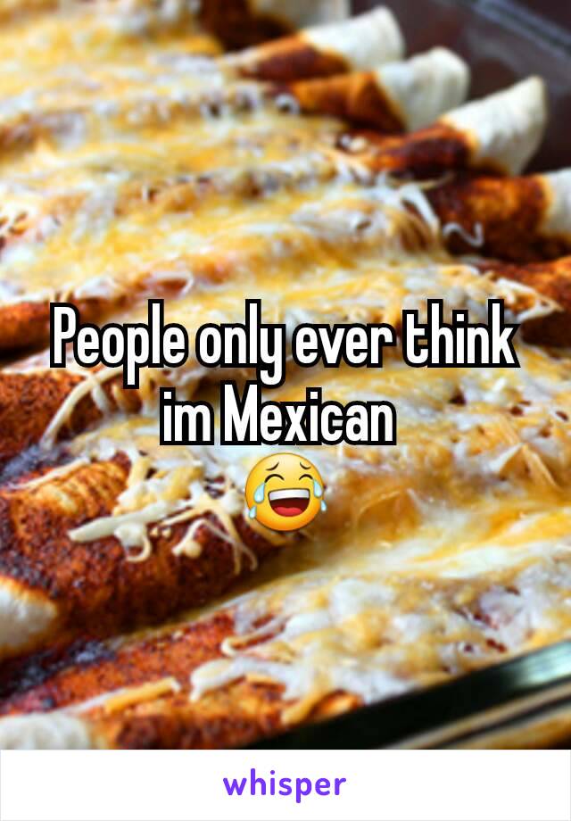 People only ever think im Mexican 
😂