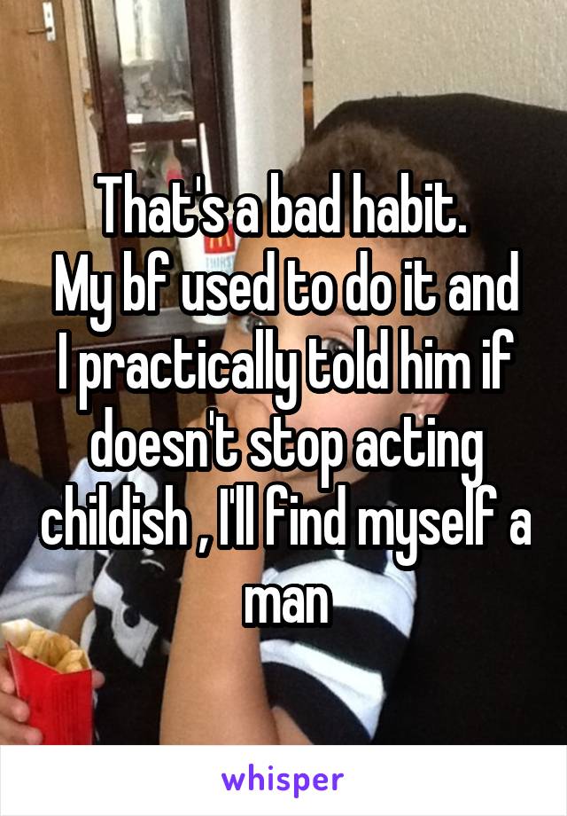 That's a bad habit. 
My bf used to do it and I practically told him if doesn't stop acting childish , I'll find myself a man