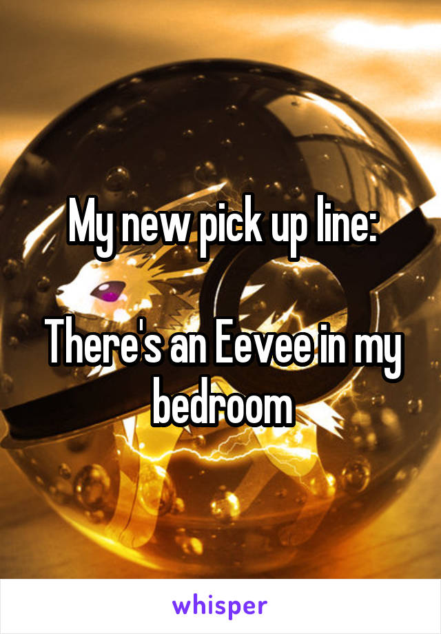 My new pick up line:

There's an Eevee in my bedroom