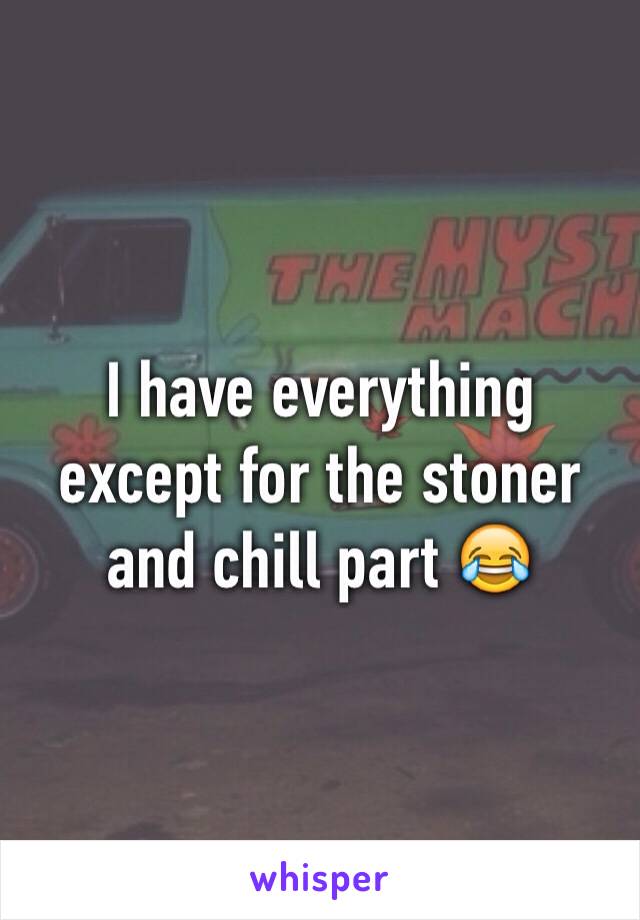 I have everything except for the stoner and chill part 😂