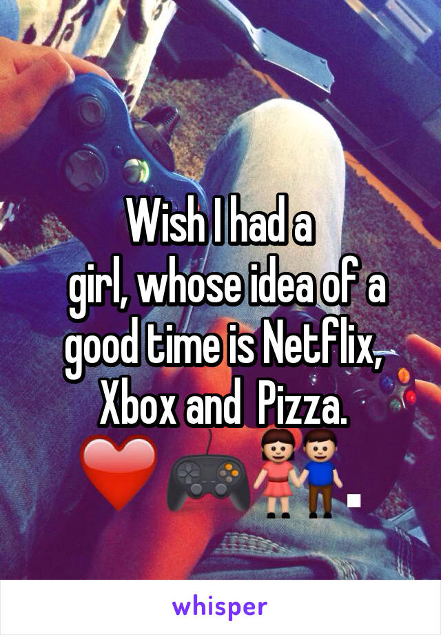 Wish I had a 
 girl, whose idea of a good time is Netflix, Xbox and  Pizza.
