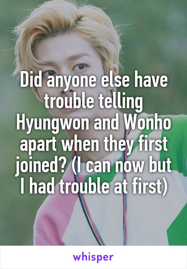 Did anyone else have trouble telling Hyungwon and Wonho apart when they first joined? (I can now but I had trouble at first)