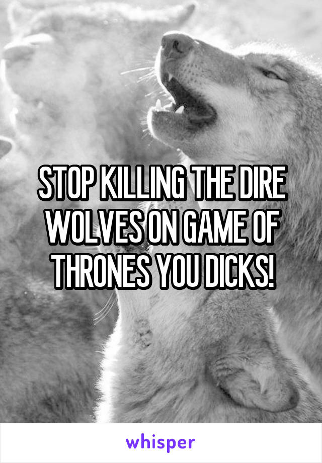 STOP KILLING THE DIRE WOLVES ON GAME OF THRONES YOU DICKS!