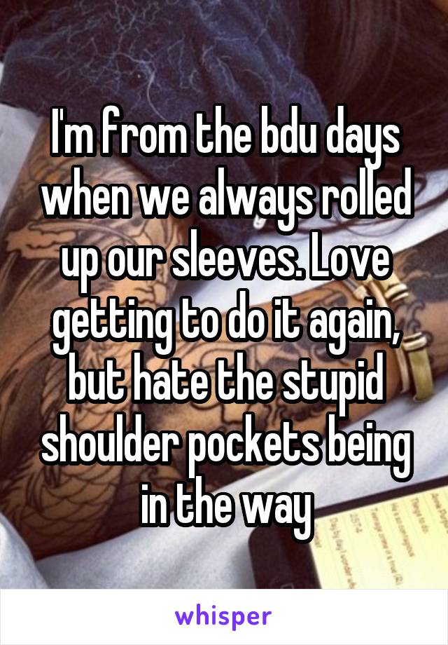I'm from the bdu days when we always rolled up our sleeves. Love getting to do it again, but hate the stupid shoulder pockets being in the way