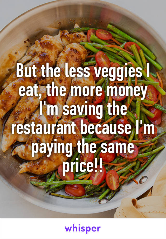 But the less veggies I eat, the more money I'm saving the restaurant because I'm paying the same price!!