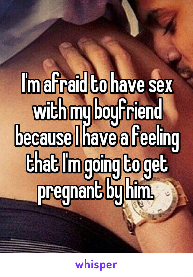 I'm afraid to have sex with my boyfriend because I have a feeling that I'm going to get pregnant by him. 
