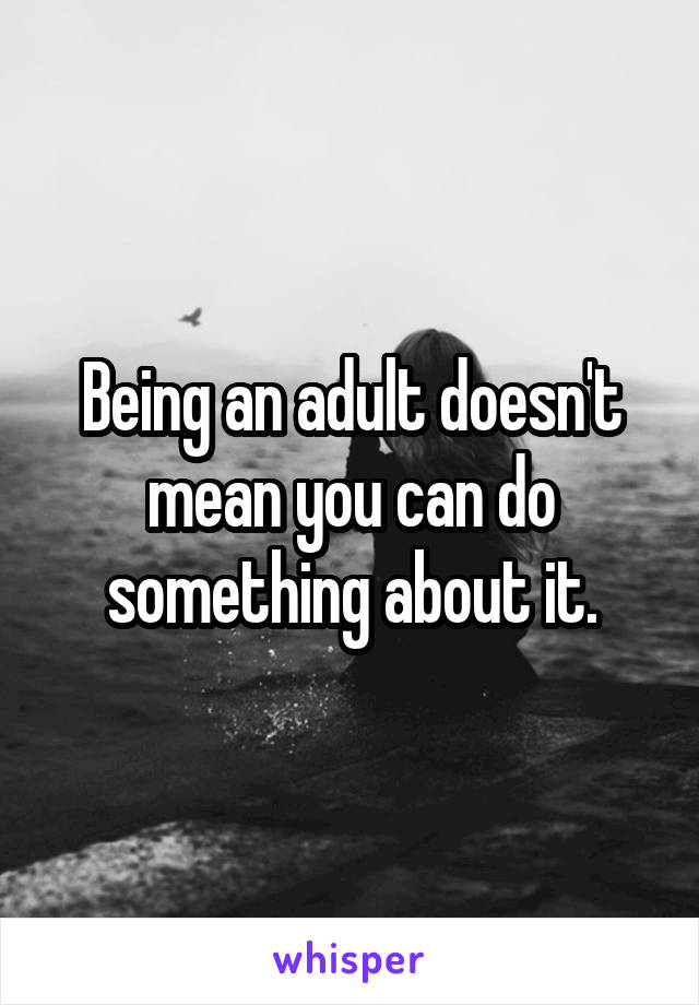 Being an adult doesn't mean you can do something about it.
