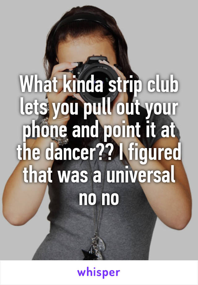 What kinda strip club lets you pull out your phone and point it at the dancer?? I figured that was a universal no no