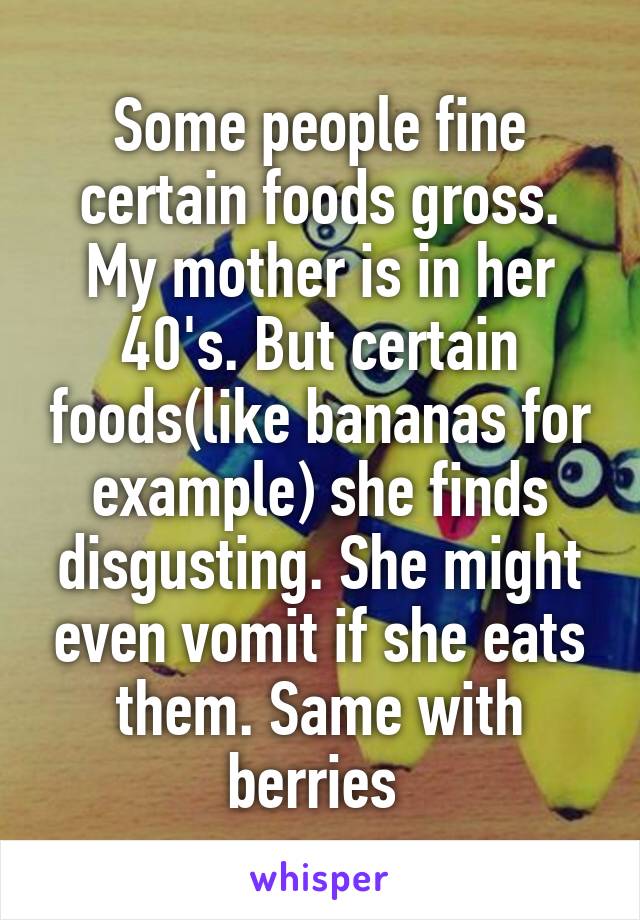 Some people fine certain foods gross. My mother is in her 40's. But certain foods(like bananas for example) she finds disgusting. She might even vomit if she eats them. Same with berries 