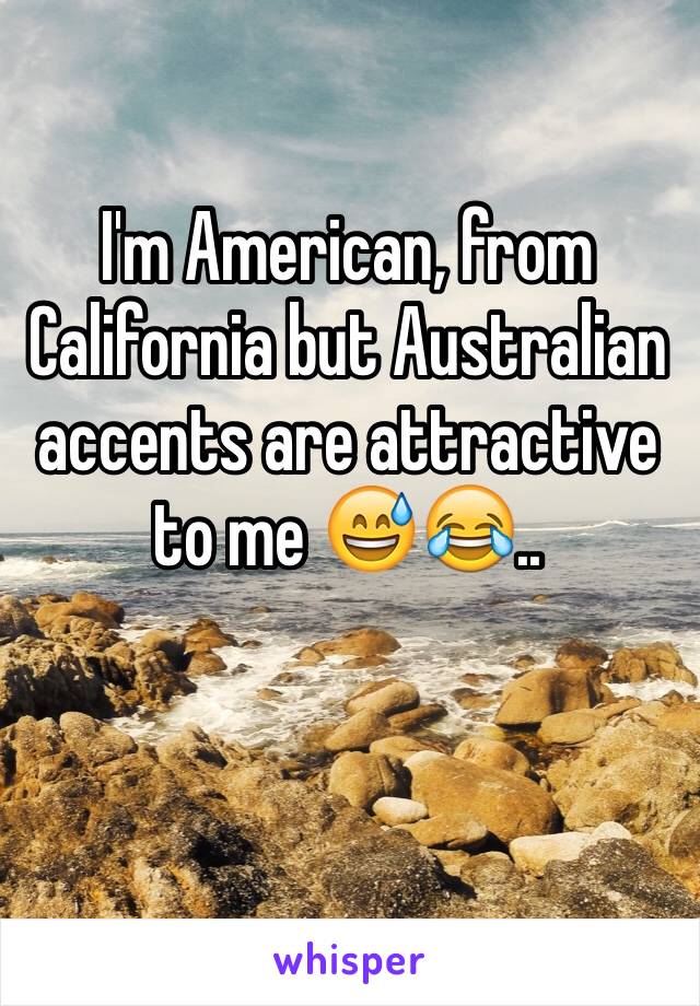 I'm American, from California but Australian accents are attractive to me 😅😂..