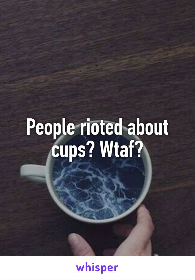 People rioted about cups? Wtaf?