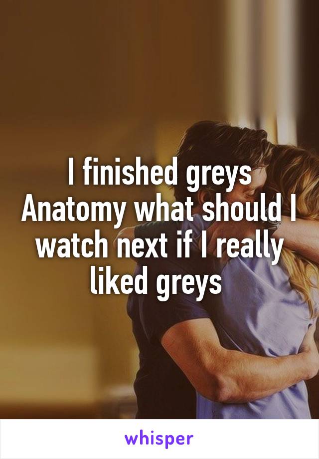 I finished greys Anatomy what should I watch next if I really liked greys 