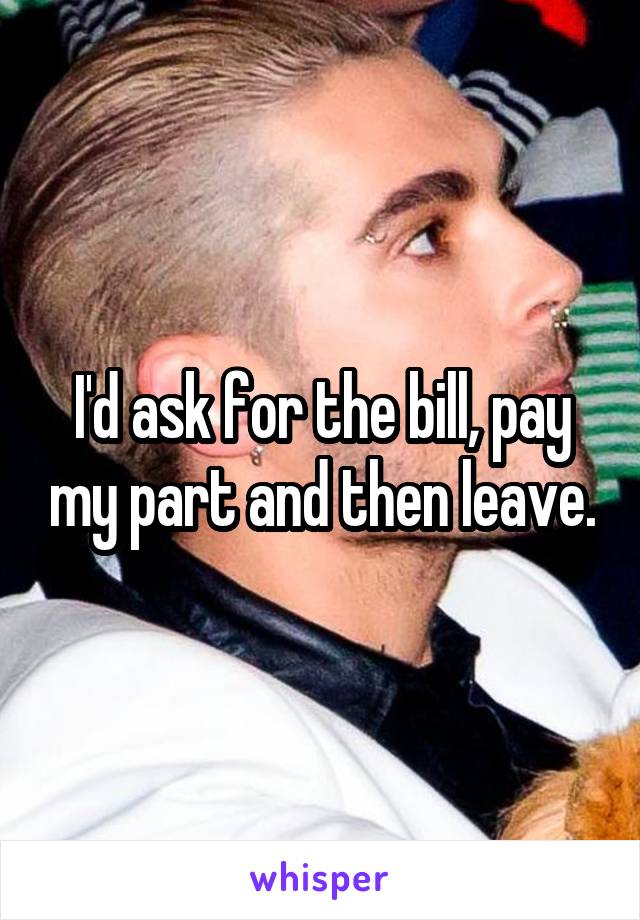I'd ask for the bill, pay my part and then leave.