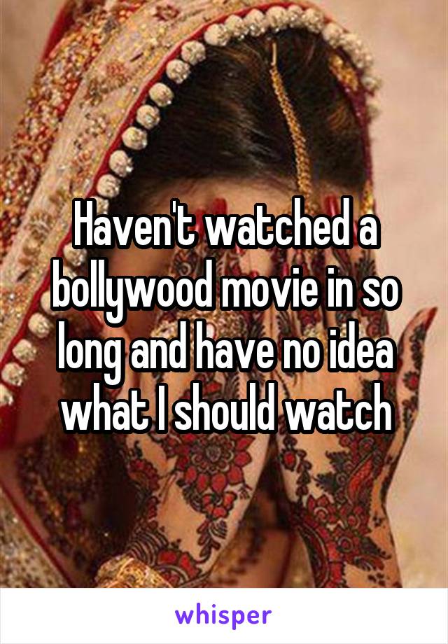Haven't watched a bollywood movie in so long and have no idea what I should watch