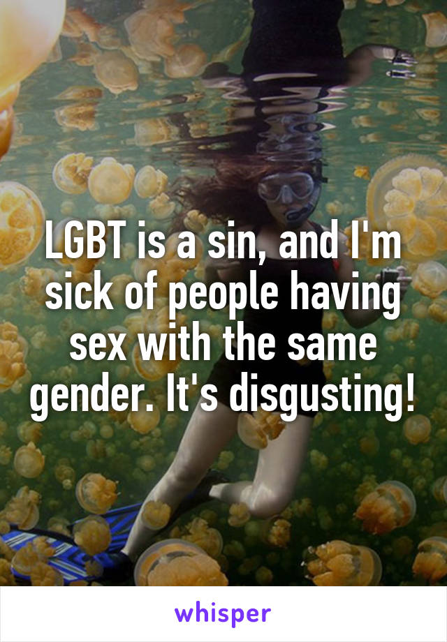 LGBT is a sin, and I'm sick of people having sex with the same gender. It's disgusting!