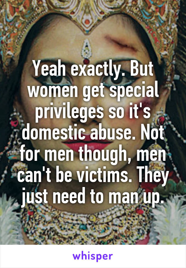 Yeah exactly. But women get special privileges so it's domestic abuse. Not for men though, men can't be victims. They just need to man up.