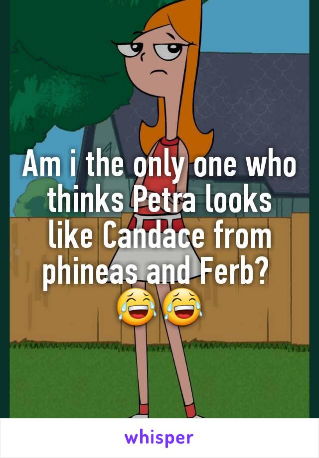 Am i the only one who thinks Petra looks like Candace from phineas and Ferb? 
😂😂