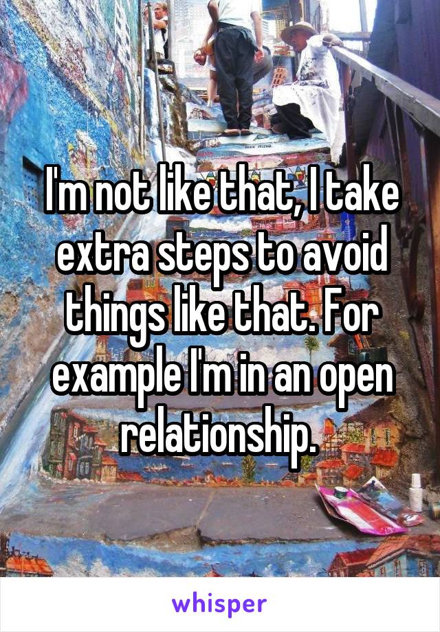 I'm not like that, I take extra steps to avoid things like that. For example I'm in an open relationship. 