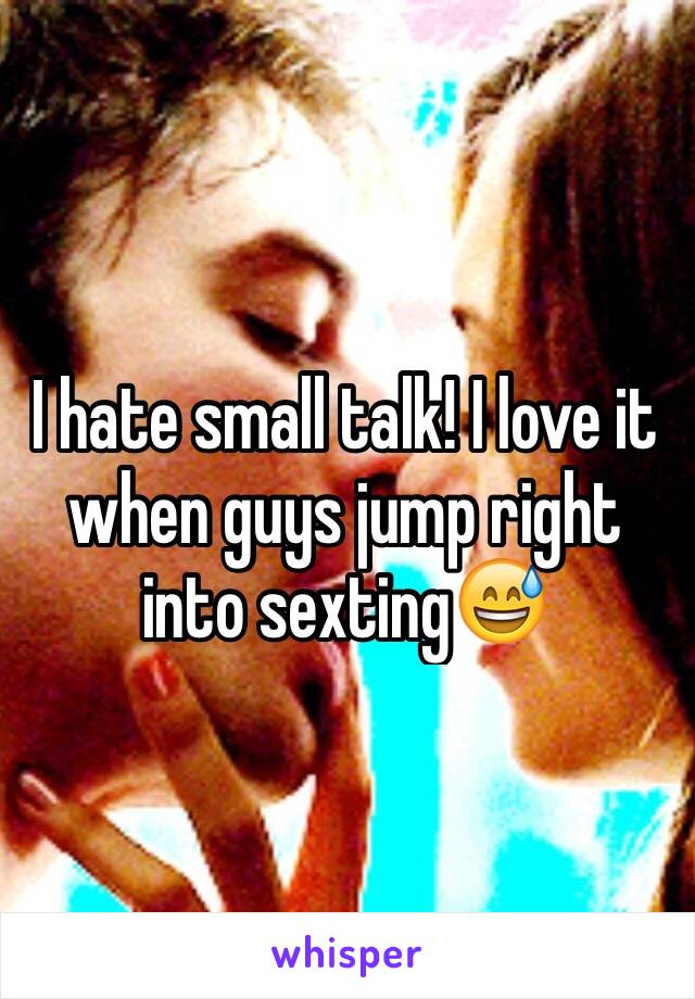 I hate small talk! I love it when guys jump right into sexting😅