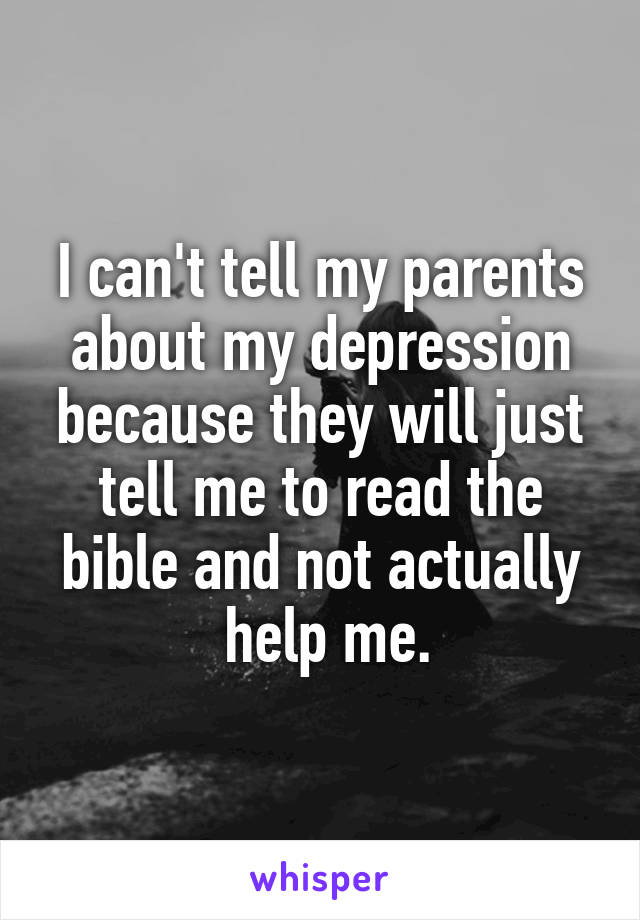 I can't tell my parents about my depression because they will just tell me to read the bible and not actually
 help me.