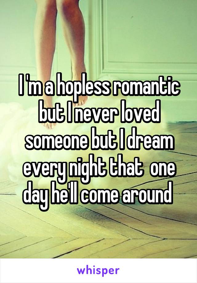 I 'm a hopless romantic but I never loved someone but I dream every night that  one day he'll come around 