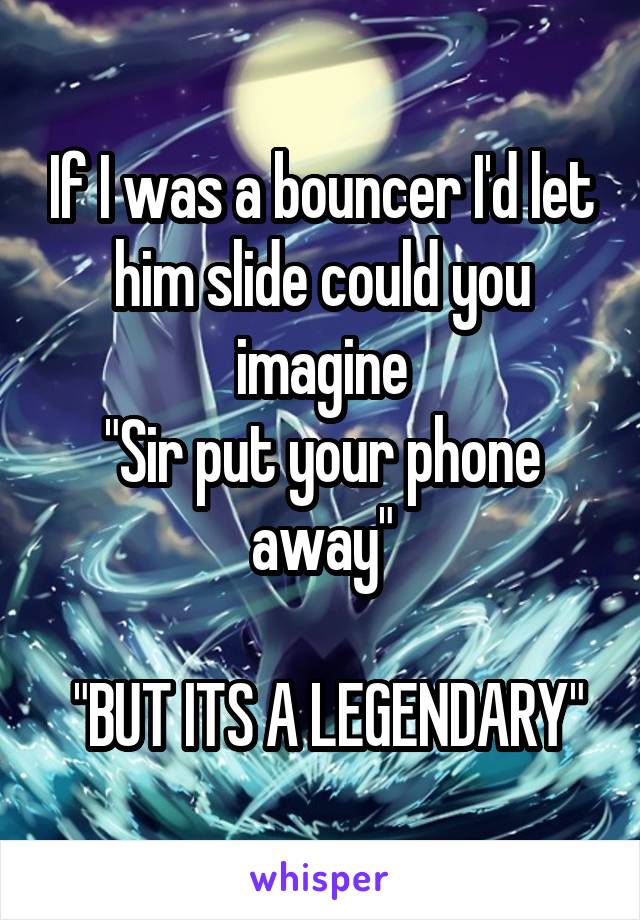 If I was a bouncer I'd let him slide could you imagine
"Sir put your phone away"

 "BUT ITS A LEGENDARY"