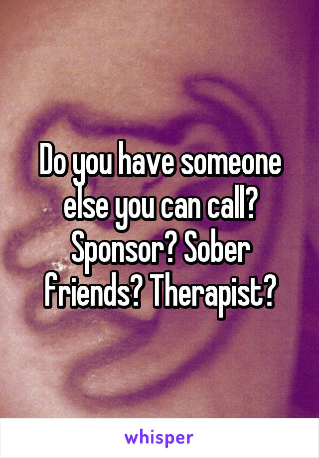 Do you have someone else you can call? Sponsor? Sober friends? Therapist?