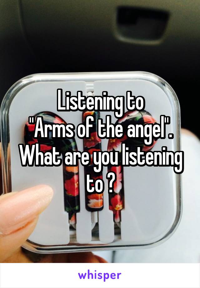Listening to
"Arms of the angel". What are you listening to ?