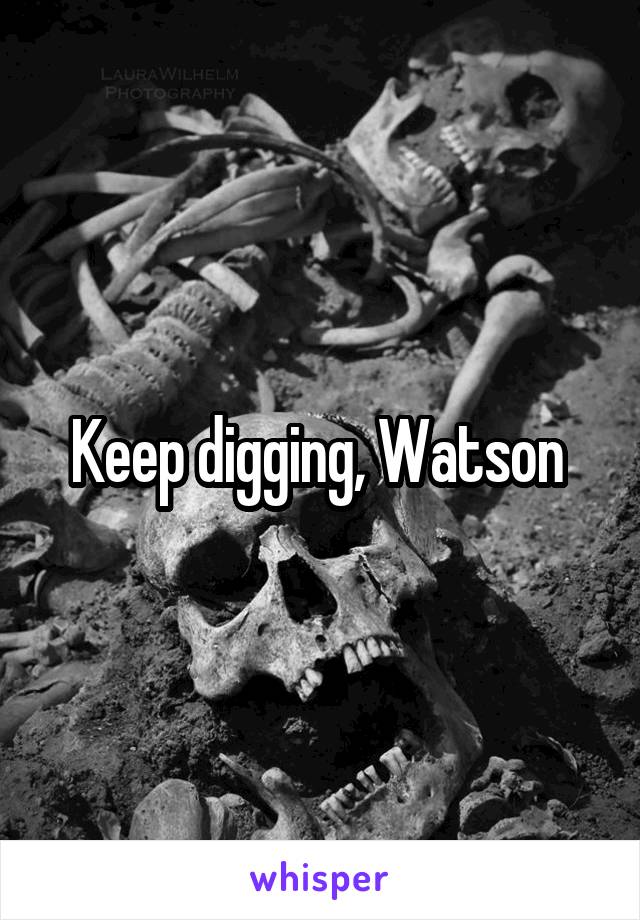 Keep digging, Watson 