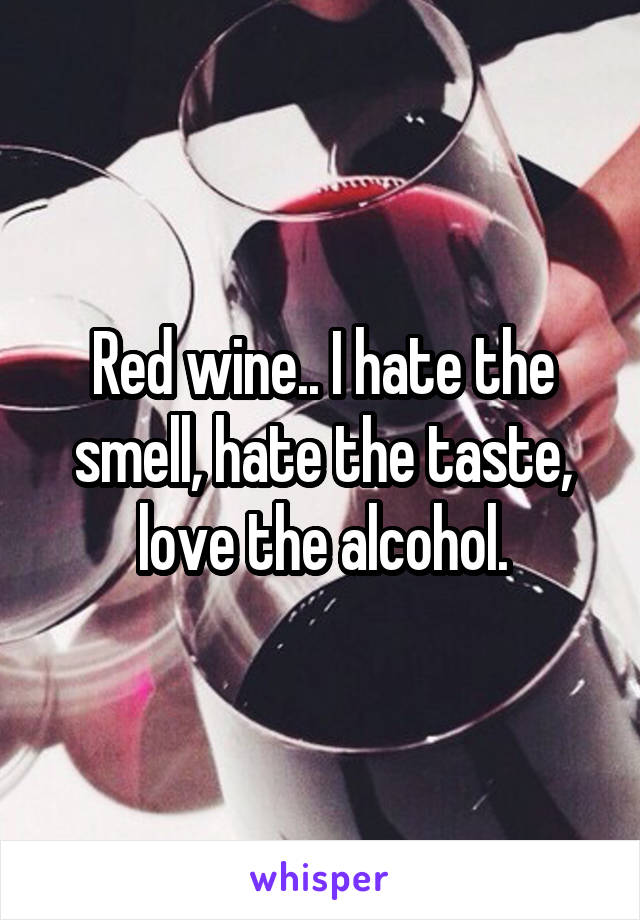 Red wine.. I hate the smell, hate the taste,
 love the alcohol. 