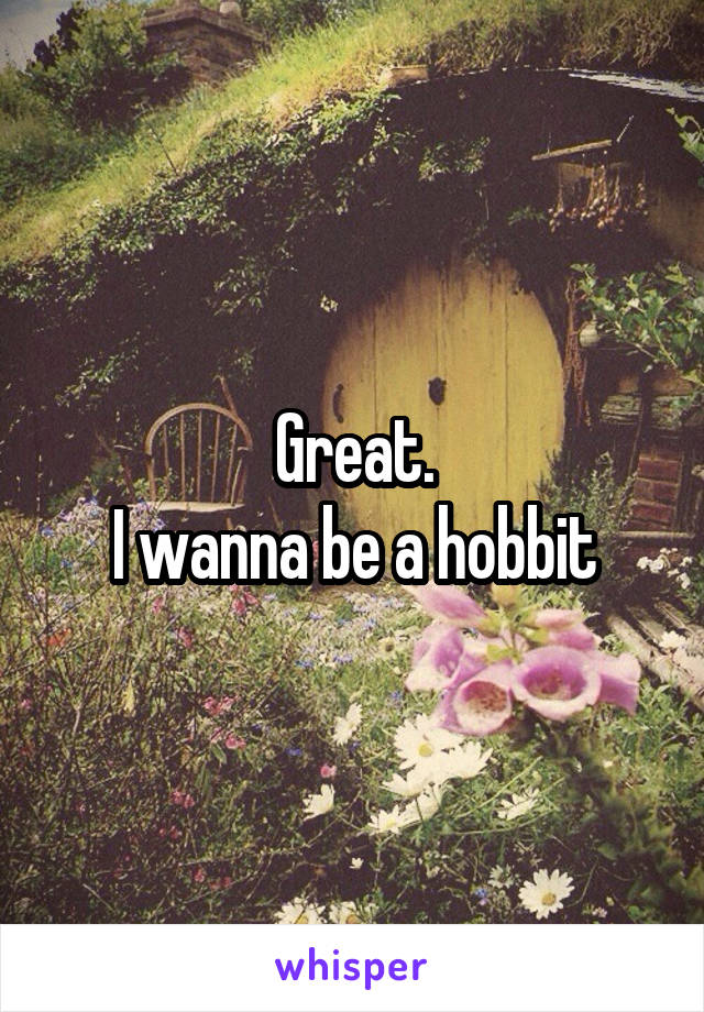 Great.
I wanna be a hobbit