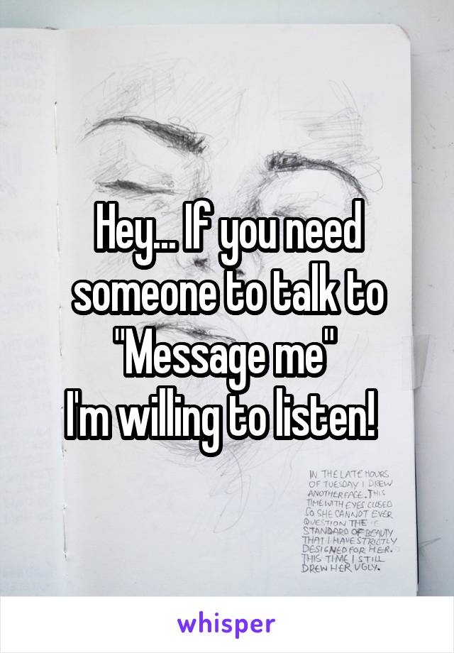 Hey... If you need someone to talk to "Message me" 
I'm willing to listen!  