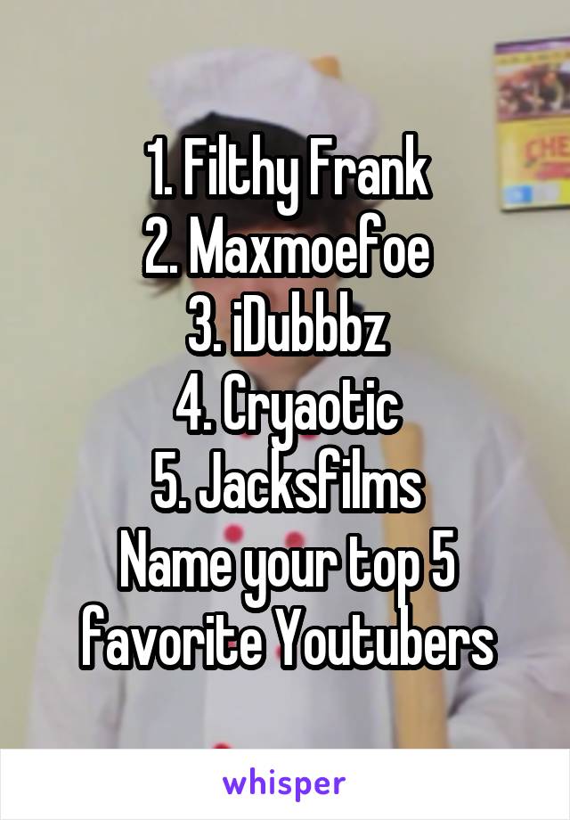 1. Filthy Frank
2. Maxmoefoe
3. iDubbbz
4. Cryaotic
5. Jacksfilms
Name your top 5 favorite Youtubers