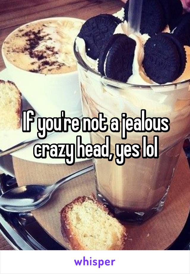 If you're not a jealous crazy head, yes lol