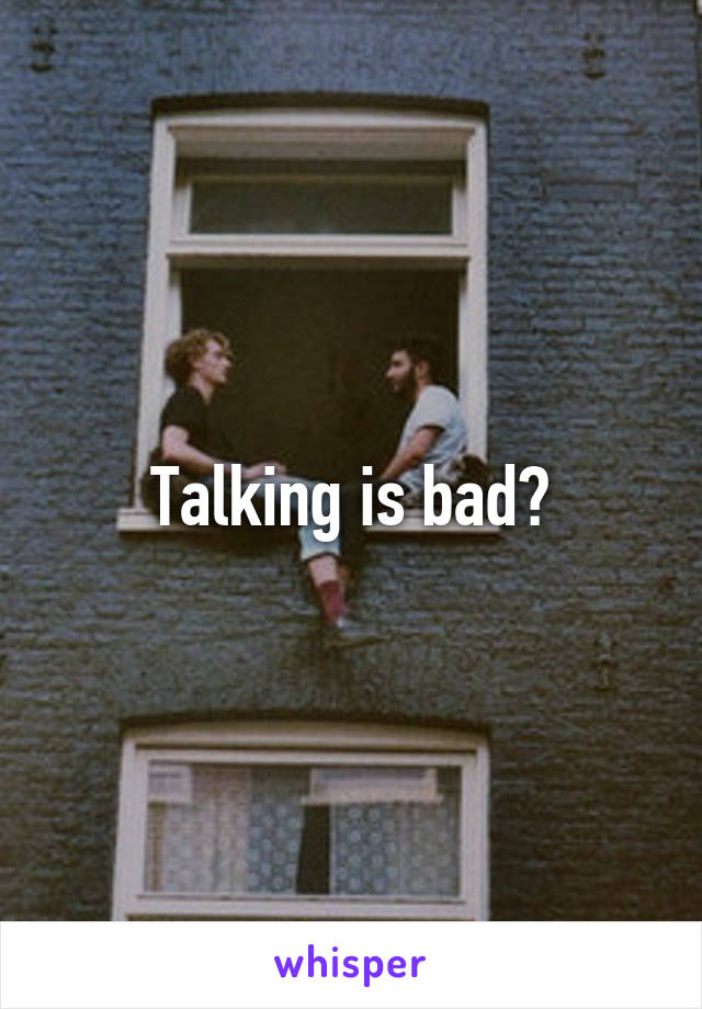 Talking is bad?