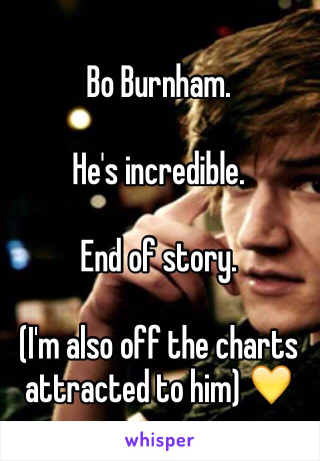 Bo Burnham. 

He's incredible. 

End of story. 

(I'm also off the charts attracted to him) 💛