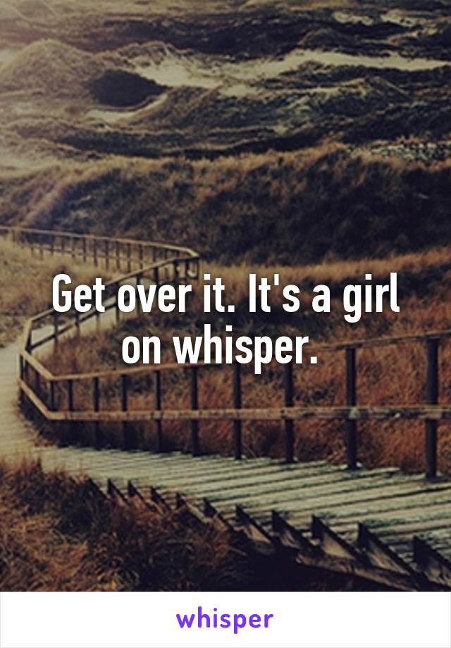 Get over it. It's a girl on whisper. 