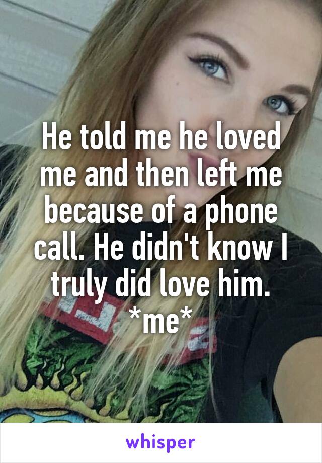 He told me he loved me and then left me because of a phone call. He didn't know I truly did love him.
*me*