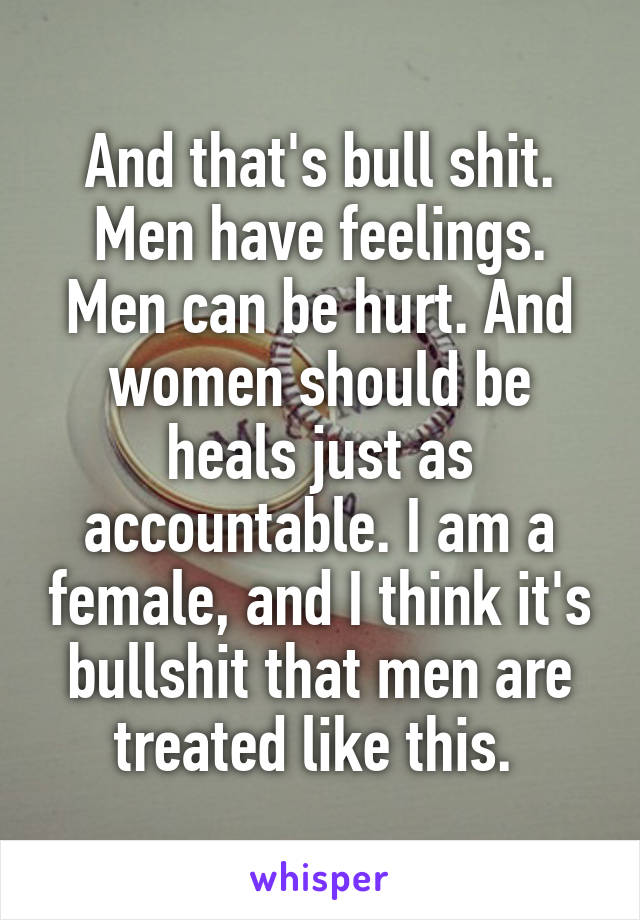 And that's bull shit. Men have feelings. Men can be hurt. And women should be heals just as accountable. I am a female, and I think it's bullshit that men are treated like this. 