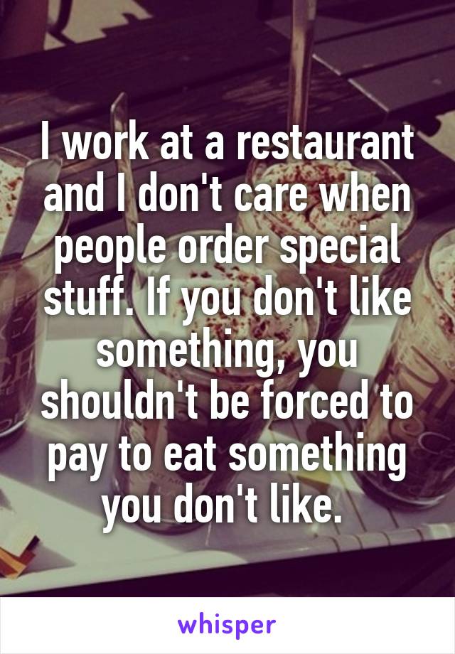 I work at a restaurant and I don't care when people order special stuff. If you don't like something, you shouldn't be forced to pay to eat something you don't like. 