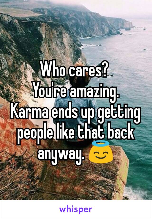 Who cares? 
You're amazing.
Karma ends up getting people like that back anyway. 😇