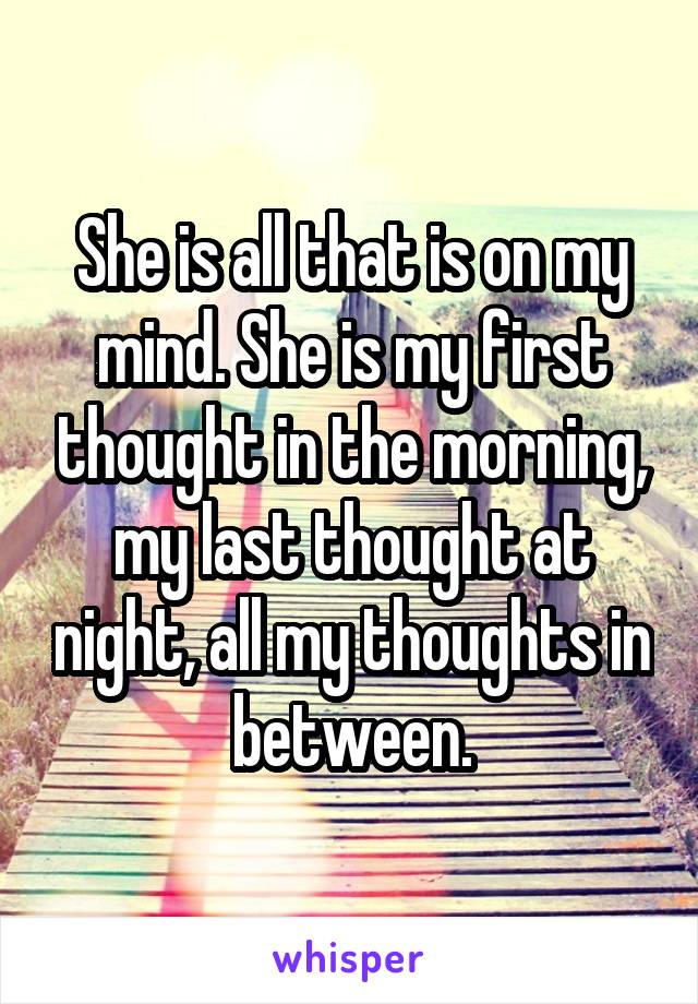 She is all that is on my mind. She is my first thought in the morning, my last thought at night, all my thoughts in between.