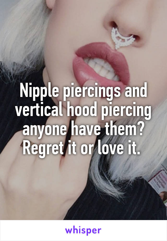 Nipple piercings and vertical hood piercing anyone have them? Regret it or love it. 