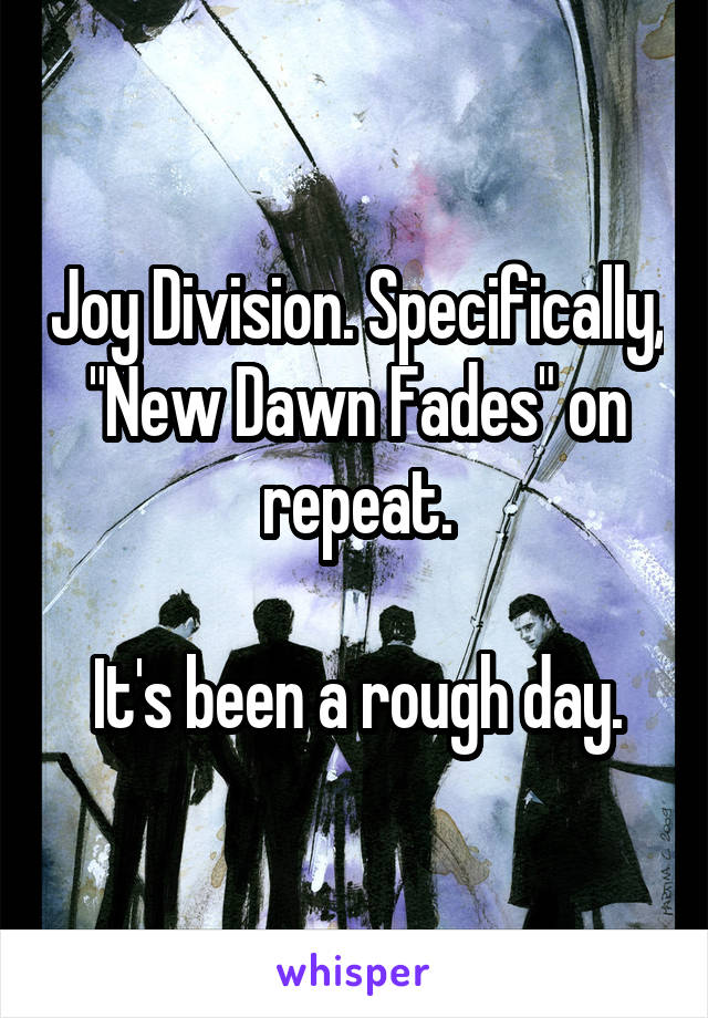 Joy Division. Specifically, "New Dawn Fades" on repeat.

It's been a rough day.